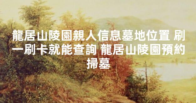 龍居山陵園親人信息墓地位置 刷一刷卡就能查詢 龍居山陵園預約掃墓